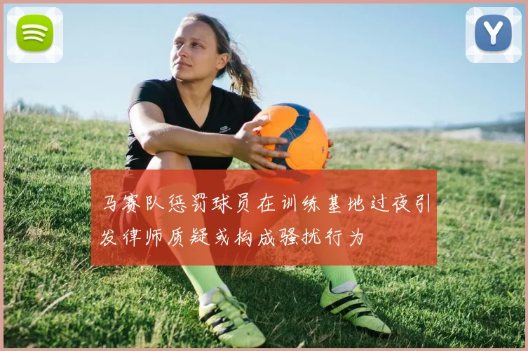 马赛队惩罚球员在训练基地过夜引发律师质疑或构成骚扰行为