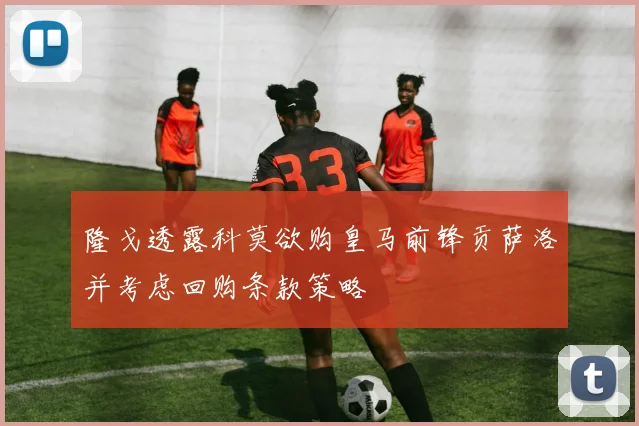 隆戈透露科莫欲购皇马前锋贡萨洛并考虑回购条款策略