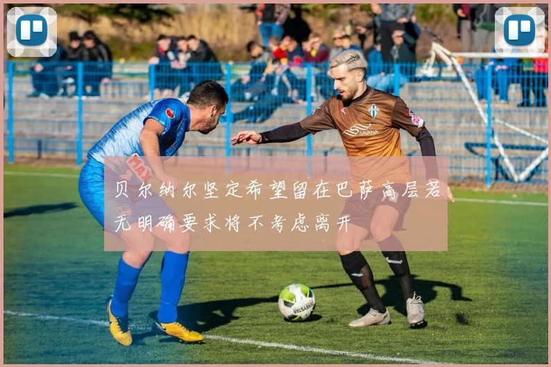 贝尔纳尔坚定希望留在巴萨高层若无明确要求将不考虑离开