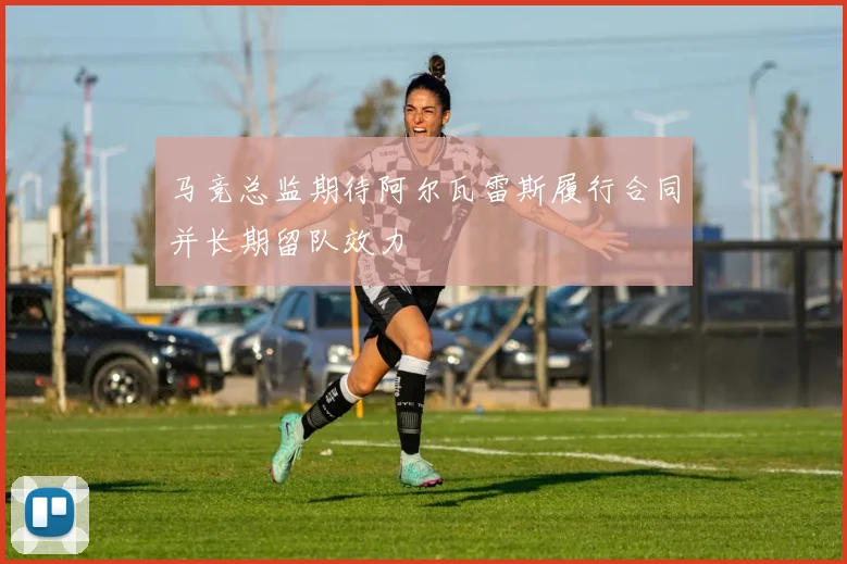 马竞总监期待阿尔瓦雷斯履行合同并长期留队效力