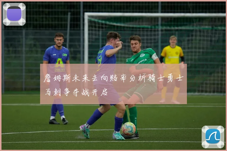 詹姆斯未来去向赔率分析骑士勇士马刺争夺战开启