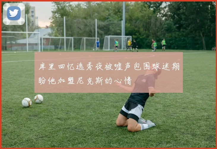 库里回忆选秀夜被嘘声包围球迷期盼他加盟尼克斯的心情