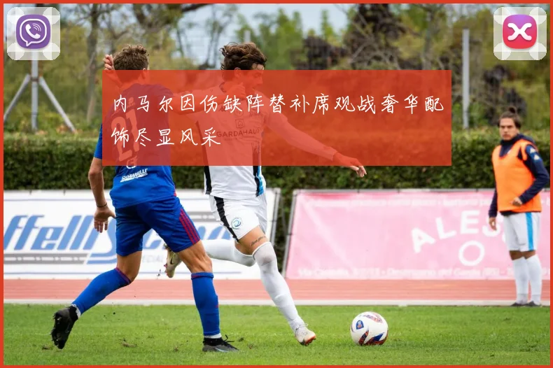 内马尔因伤缺阵替补席观战奢华配饰尽显风采