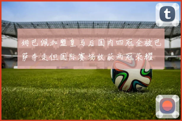 姆巴佩加盟皇马后国内四冠全被巴萨夺走但国际赛场收获两冠荣耀