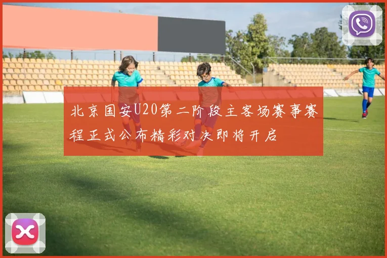 北京国安U20第二阶段主客场赛事赛程正式公布精彩对决即将开启