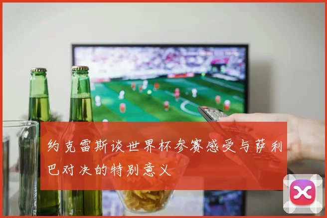 约克雷斯谈世界杯参赛感受与萨利巴对决的特别意义