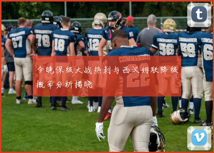 今晚保级大战热刺与西汉姆联降级概率分析揭晓