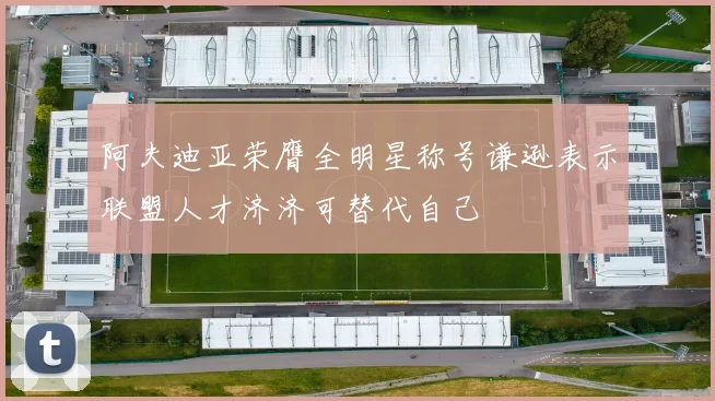 阿夫迪亚荣膺全明星称号谦逊表示联盟人才济济可替代自己
