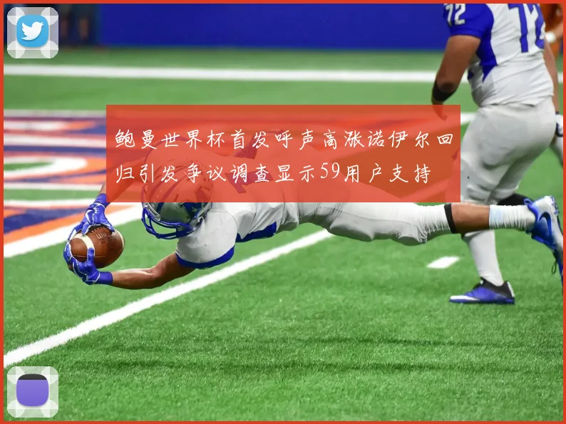 鲍曼世界杯首发呼声高涨诺伊尔回归引发争议调查显示59用户支持
