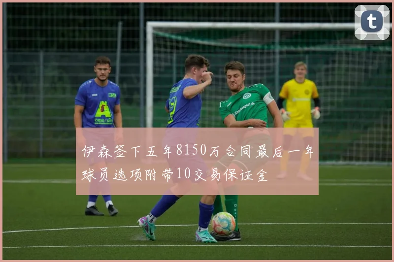 伊森签下五年8150万合同最后一年球员选项附带10交易保证金