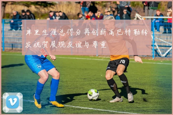 库里生涯总得分再创新高巴特勒转发祝贺展现友谊与尊重
