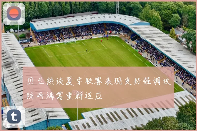 贝兰热谈夏季联赛表现良好强调攻防两端需重新适应