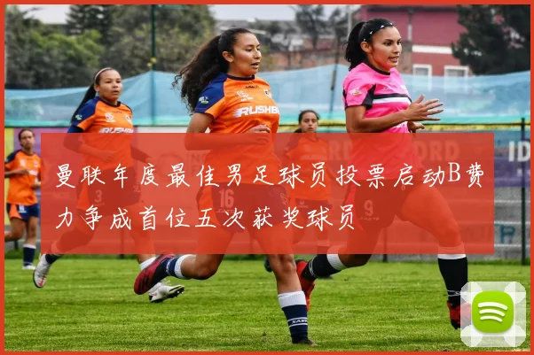 曼联年度最佳男足球员投票启动B费力争成首位五次获奖球员