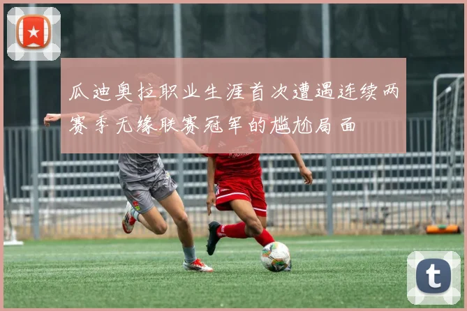瓜迪奥拉职业生涯首次遭遇连续两赛季无缘联赛冠军的尴尬局面