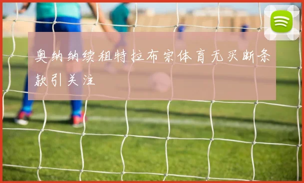 奥纳纳续租特拉布宗体育无买断条款引关注